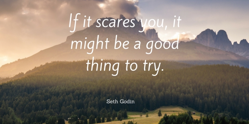 If it scares you, it might be a good thing to try.